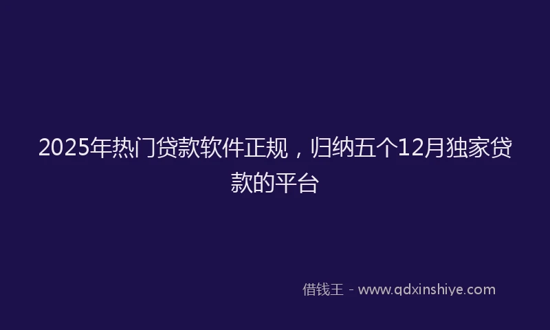2025年热门贷款软件正规，归纳五个12月独家贷款的平台