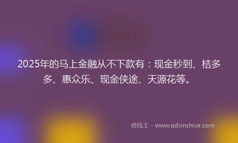 2025年的马上金融从不下款有：现金秒到、桔多多、惠众乐、现金侠途、天源花等。