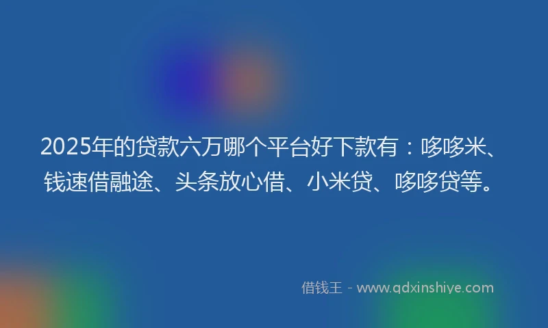 2025年的贷款六万哪个平台好下款有:哆哆米、钱速借融途、头条放心借、小米贷、哆哆贷等。