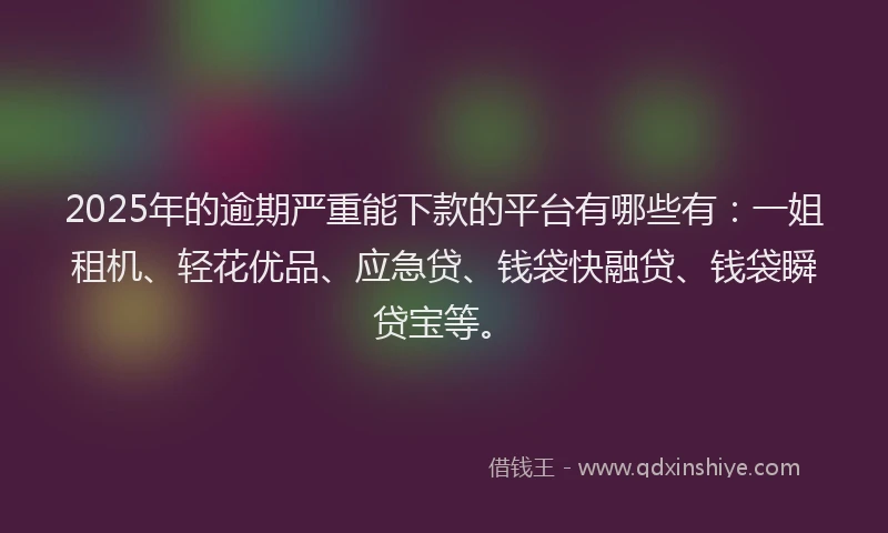 2025年的逾期严重能下款的平台有哪些有：一姐租机、轻花优品、应急贷、钱袋快融贷、钱袋瞬贷宝等。