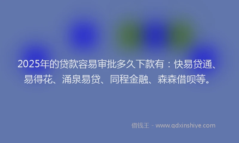 2025年的贷款容易审批多久下款有:快易贷通、易得花、涌泉易贷、同程金融、森森借呗等。