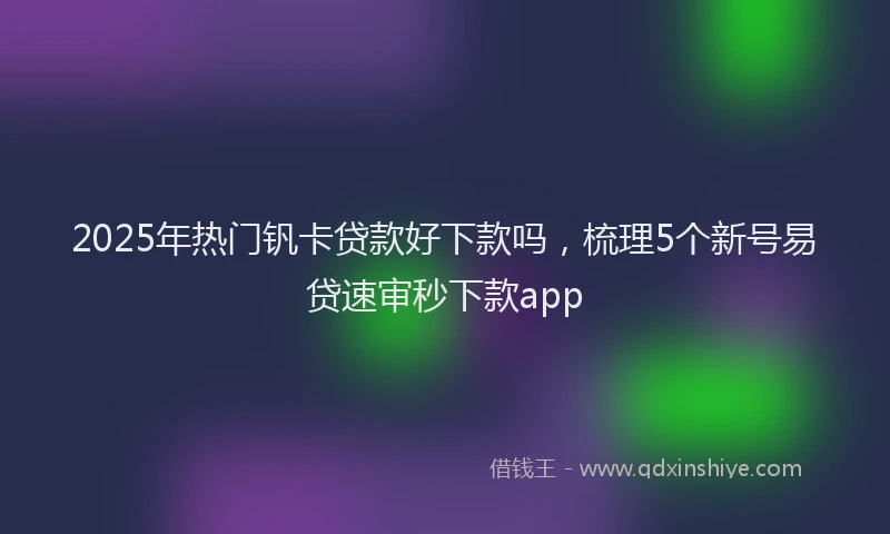 2025年热门钒卡贷款好下款吗，梳理5个新号易贷速审秒下款app