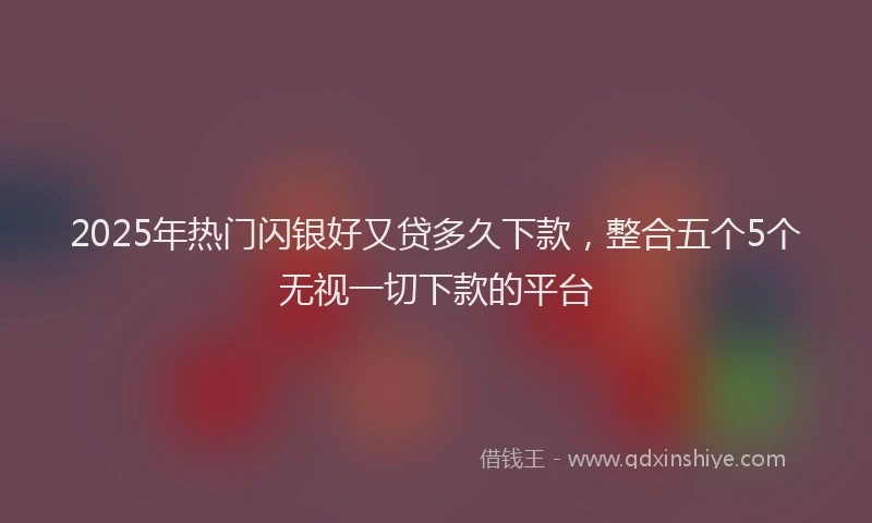 2025年热门闪银好又贷多久下款，整合五个5个无视一切下款的平台