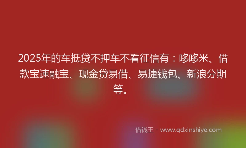 2025年的车抵贷不押车不看征信有:哆哆米、借款宝速融宝、现金贷易借、易捷钱包、新浪分期等。