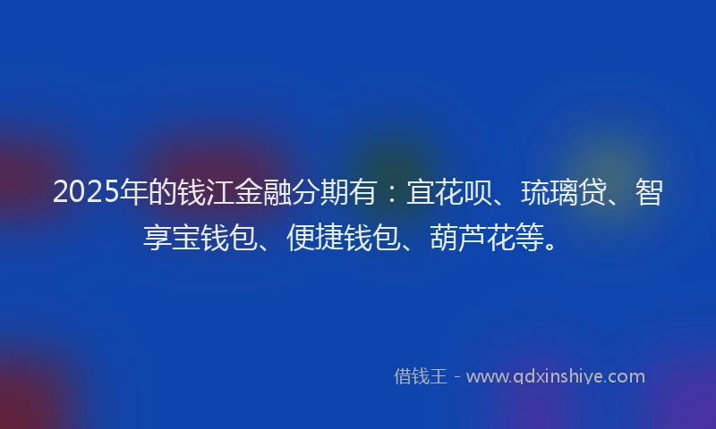 2025年的钱江金融分期有：宜花呗、琉璃贷、智享宝钱包、便捷钱包、葫芦花等。