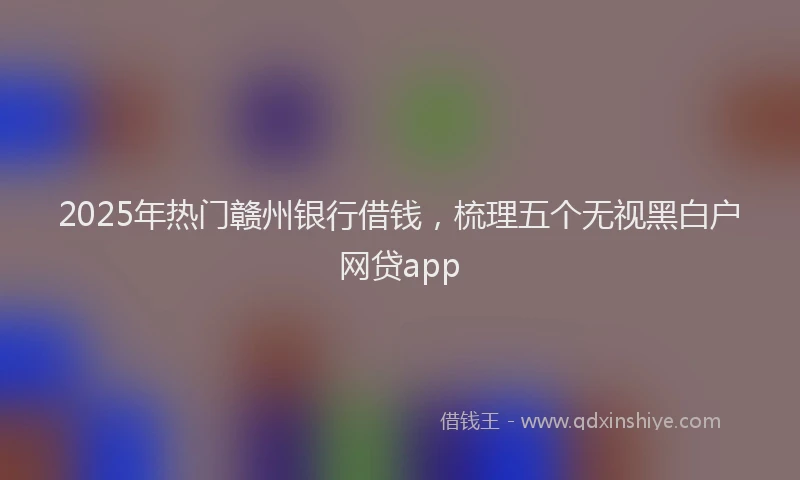 2025年热门赣州银行借钱，梳理五个无视黑白户网贷app