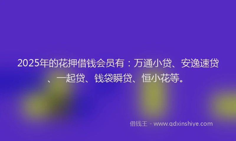 2025年的花押借钱会员有：万通小贷、安逸速贷、一起贷、钱袋瞬贷、恒小花等。