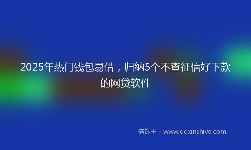 2025年热门钱包易借,归纳5个不查征信好下款的网贷软件