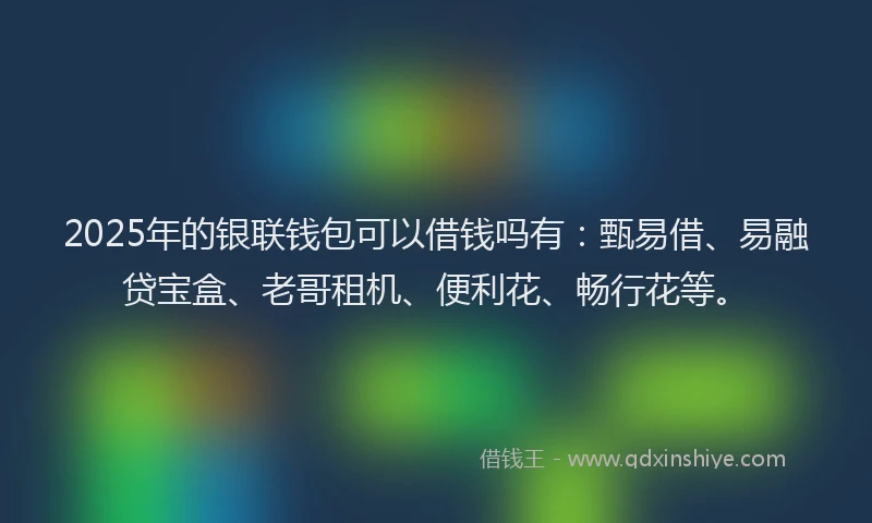 2025年的银联钱包可以借钱吗有：甄易借、易融贷宝盒、老哥租机、便利花、畅行花等。