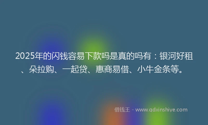 2025年的闪钱容易下款吗是真的吗有：银河好租、朵拉购、一起贷、惠商易借、小牛金条等。