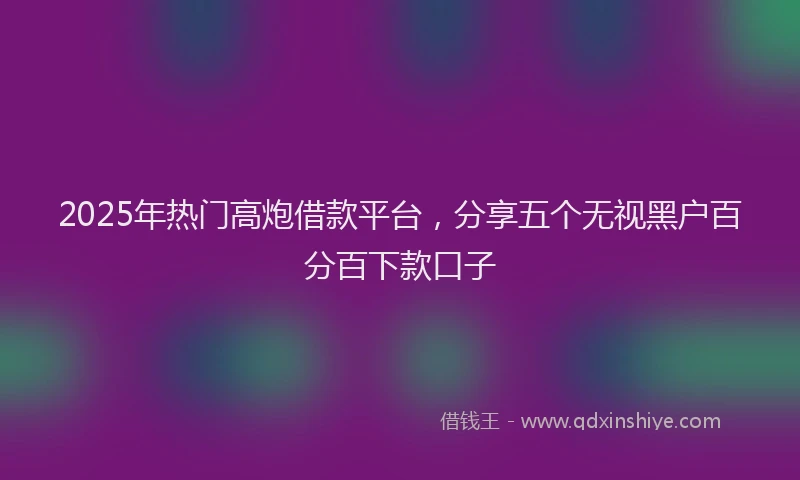 2025年热门高炮借款平台，分享五个无视黑户百分百下款口子