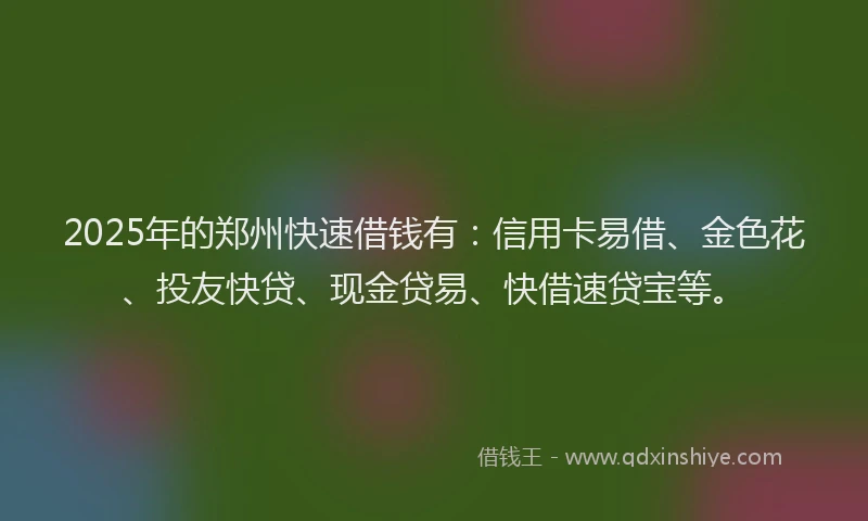 2025年的郑州快速借钱有:信用卡易借、金色花、投友快贷、现金贷易、快借速贷宝等。