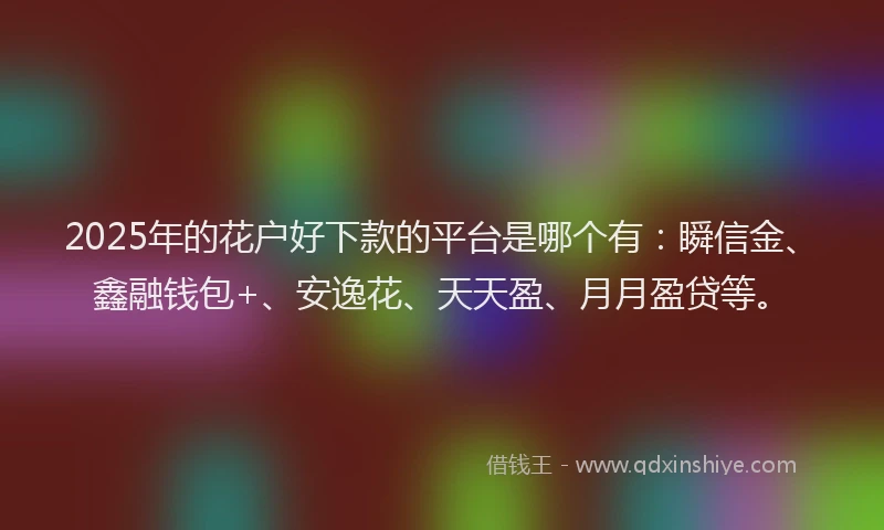 2025年的花户好下款的平台是哪个有：瞬信金、鑫融钱包+、安逸花、天天盈、月月盈贷等。