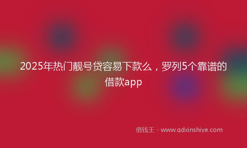 2025年热门靓号贷容易下款么，罗列5个靠谱的借款app