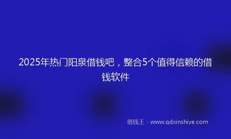 2025年热门阳泉借钱吧，整合5个值得信赖的借钱软件