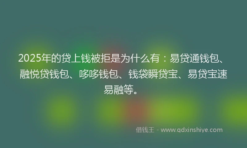 2025年的贷上钱被拒是为什么有:易贷通钱包、融悦贷钱包、哆哆钱包、钱袋瞬贷宝、易贷宝速易融等。