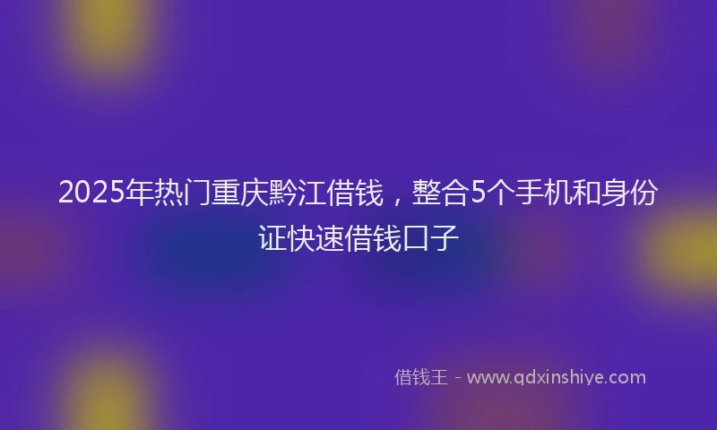 2025年热门重庆黔江借钱，整合5个手机和身份证快速借钱口子