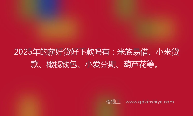 2025年的薪好贷好下款吗有：米族易借、小米贷款、橄榄钱包、小爱分期、葫芦花等。
