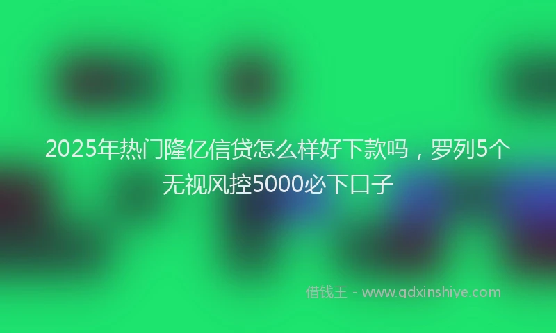 2025年热门隆亿信贷怎么样好下款吗，罗列5个无视风控5000必下口子