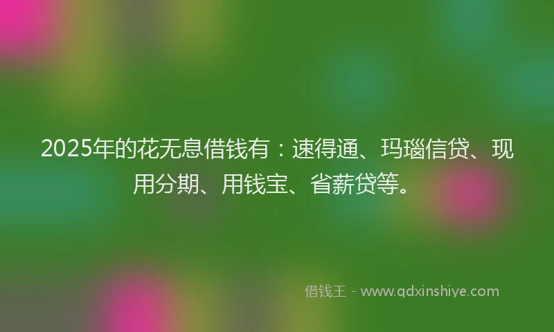 2025年的花无息借钱有:速得通、玛瑙信贷、现用分期、用钱宝、省薪贷等。
