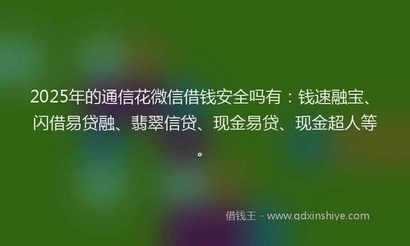 2025年的通信花微信借钱安全吗有:钱速融宝、闪借易贷融、翡翠信贷、现金易贷、现金超人等。