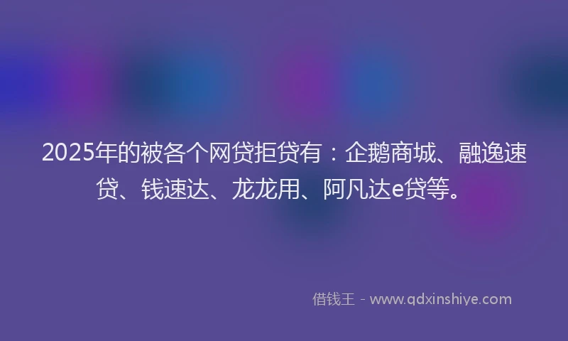 2025年的被各个网贷拒贷有：企鹅商城、融逸速贷、钱速达、龙龙用、阿凡达e贷等。