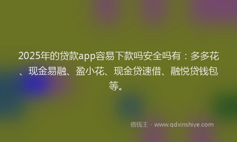 2025年的贷款app容易下款吗安全吗有:多多花、现金易融、盈小花、现金贷速借、融悦贷钱包等。