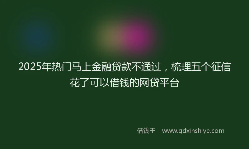2025年热门马上金融贷款不通过，梳理五个征信花了可以借钱的网贷平台