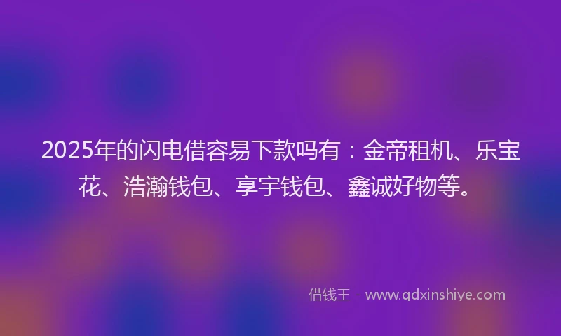 2025年的闪电借容易下款吗有：金帝租机、乐宝花、浩瀚钱包、享宇钱包、鑫诚好物等。