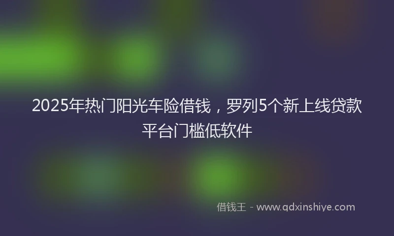2025年热门阳光车险借钱，罗列5个新上线贷款平台门槛低软件