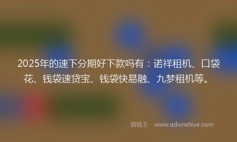 2025年的速下分期好下款吗有：诺祥租机、口袋花、钱袋速贷宝、钱袋快易融、九梦租机等。