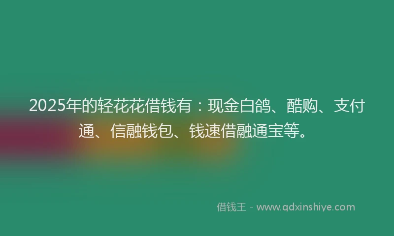 2025年的轻花花借钱有:现金白鸽、酷购、支付通、信融钱包、钱速借融通宝等。