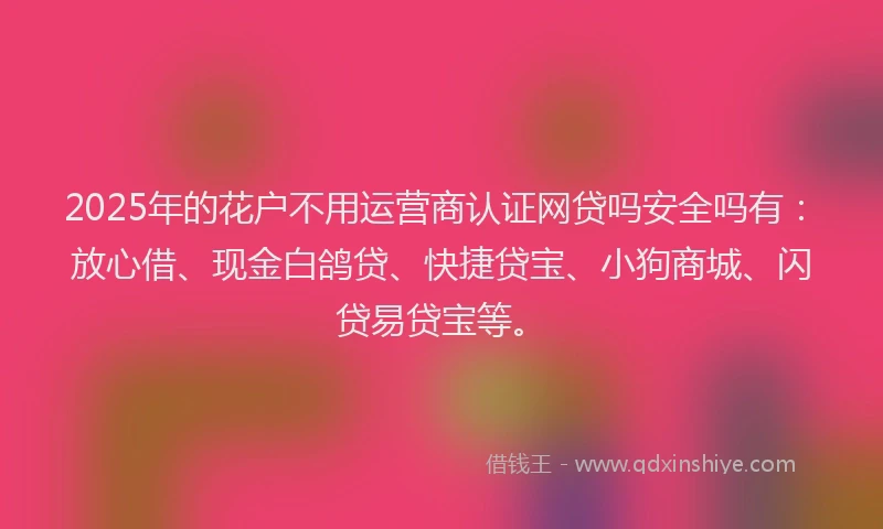 2025年的花户不用运营商认证网贷吗安全吗有：放心借、现金白鸽贷、快捷贷宝、小狗商城、闪贷易贷宝等。