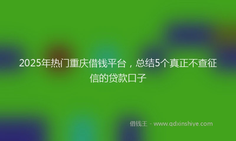 2025年热门重庆借钱平台，总结5个真正不查征信的贷款口子