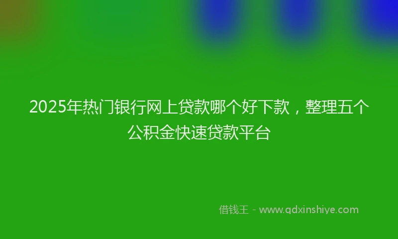 2025年热门银行网上贷款哪个好下款，整理五个公积金快速贷款平台