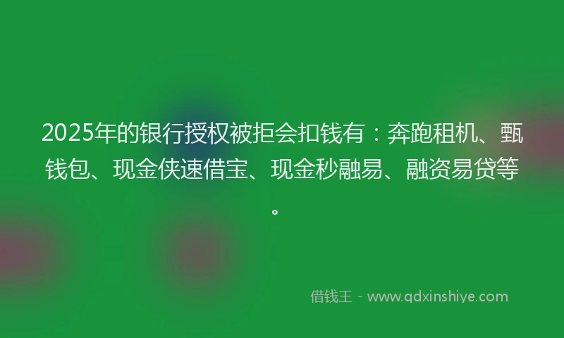 2025年的银行授权被拒会扣钱有:奔跑租机、甄钱包、现金侠速借宝、现金秒融易、融资易贷等。