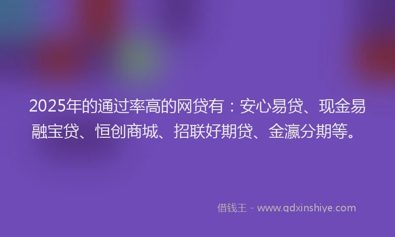 2025年的通过率高的网贷有：安心易贷、现金易融宝贷、恒创商城、招联好期贷、金瀛分期等。
