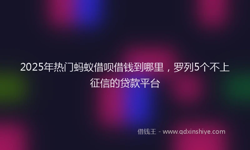 2025年热门蚂蚁借呗借钱到哪里，罗列5个不上征信的贷款平台