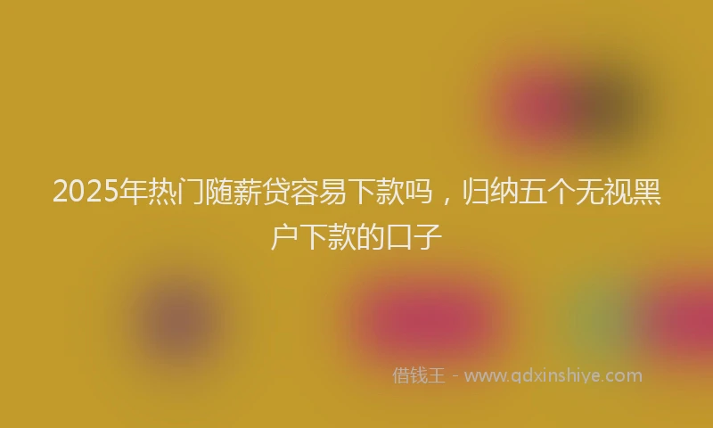 2025年热门随薪贷容易下款吗,归纳五个无视黑户下款的口子