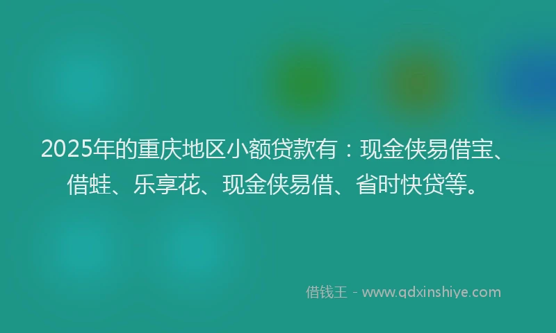 2025年的重庆地区小额贷款有：现金侠易借宝、借蛙、乐享花、现金侠易借、省时快贷等。