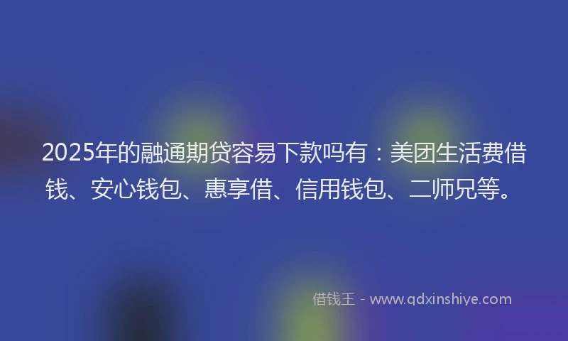 2025年的融通期贷容易下款吗有：美团生活费借钱、安心钱包、惠享借、信用钱包、二师兄等。