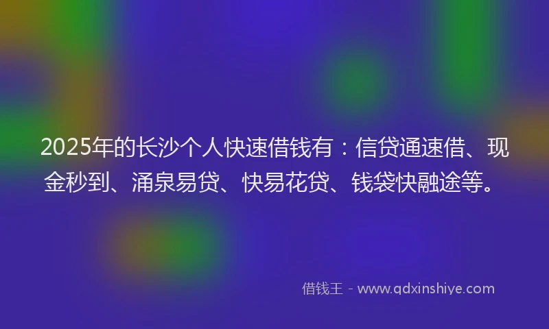 2025年的长沙个人快速借钱有:信贷通速借、现金秒到、涌泉易贷、快易花贷、钱袋快融途等。