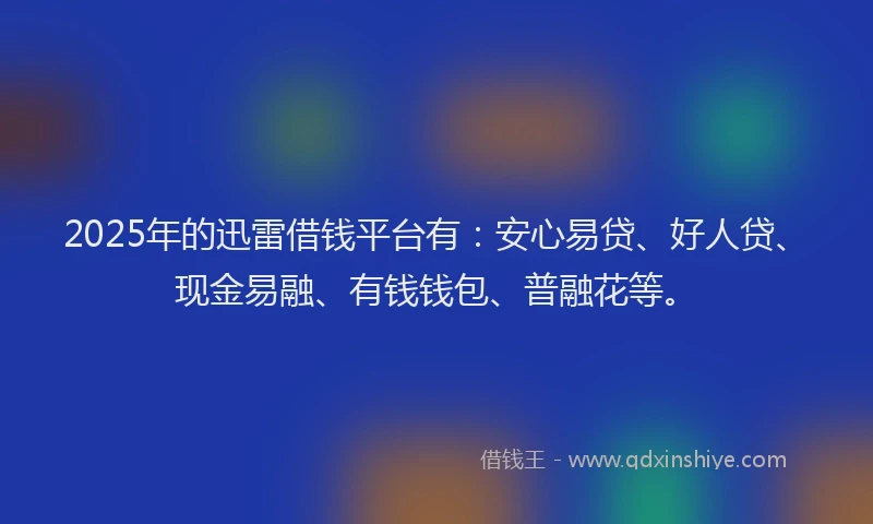 2025年的迅雷借钱平台有：安心易贷、好人贷、现金易融、有钱钱包、普融花等。