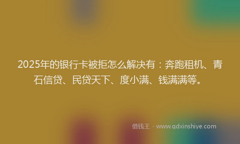2025年的银行卡被拒怎么解决有:奔跑租机、青石信贷、民贷天下、度小满、钱满满等。