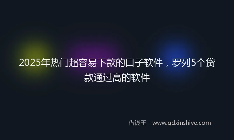2025年热门超容易下款的口子软件，罗列5个贷款通过高的软件