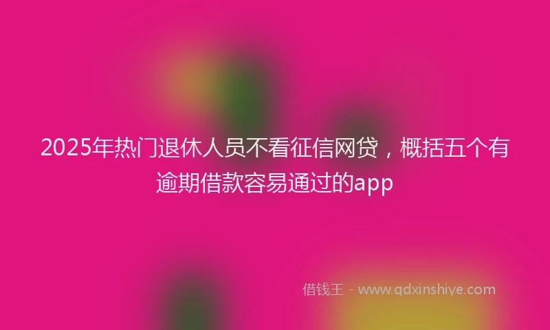 2025年热门退休人员不看征信网贷,概括五个有逾期借款容易通过的app