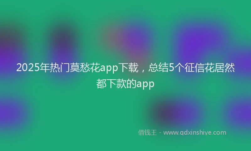 2025年热门莫愁花app下载,总结5个征信花居然都下款的app