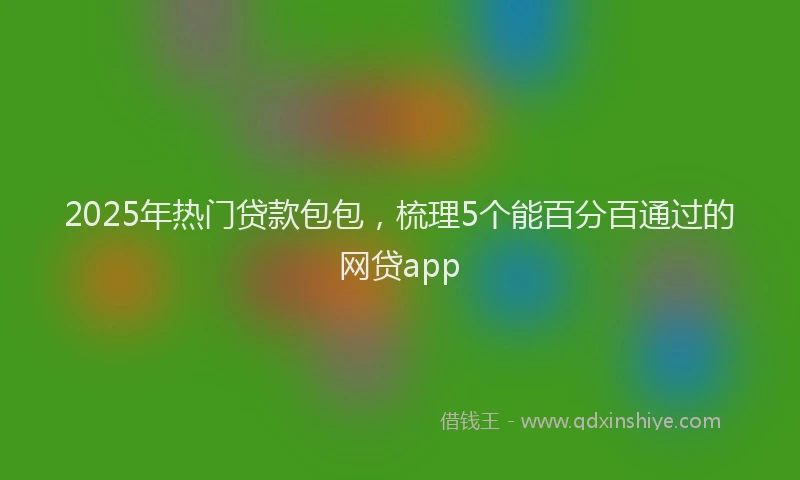 2025年热门贷款包包，梳理5个能百分百通过的网贷app