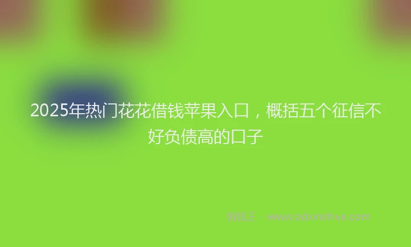 2025年热门花花借钱苹果入口，概括五个征信不好负债高的口子
