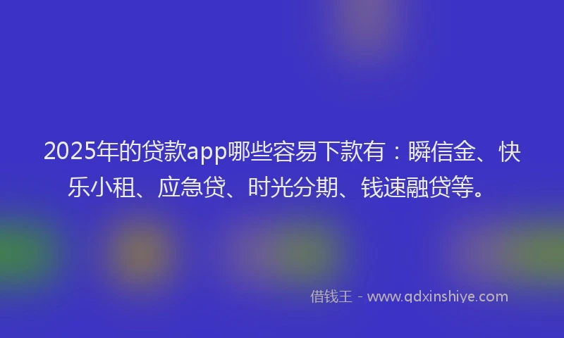 2025年的贷款app哪些容易下款有:瞬信金、快乐小租、应急贷、时光分期、钱速融贷等。